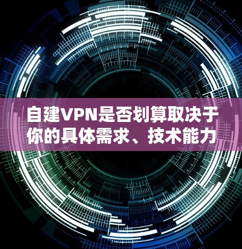 自建VPN是否划算取决于你的具体需求、技术能力和预算。以下是关键因素分析，帮助你做出判断