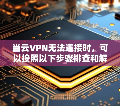 当云VPN无法连接时，可以按照以下步骤排查和解决问题