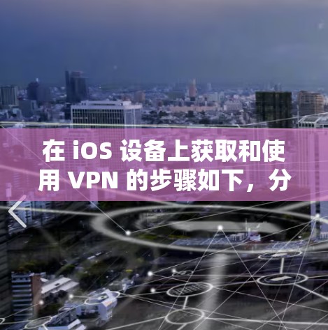 在 iOS 设备上获取和使用 VPN 的步骤如下，分为 免费/付费 VPN 应用安装 和 手动配置 VPN 两种方式