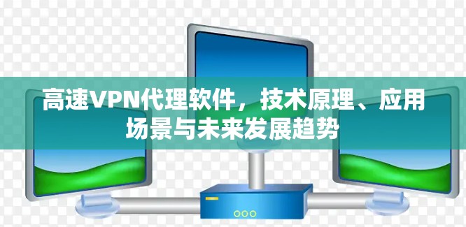 高速VPN代理软件，技术原理、应用场景与未来发展趋势