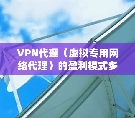 VPN代理（虚拟专用网络代理）的盈利模式多样，主要通过提供网络隐私、安全访问或绕过地域限制等服务来获得收入。以下是常见的赚钱方式及关键运营要点