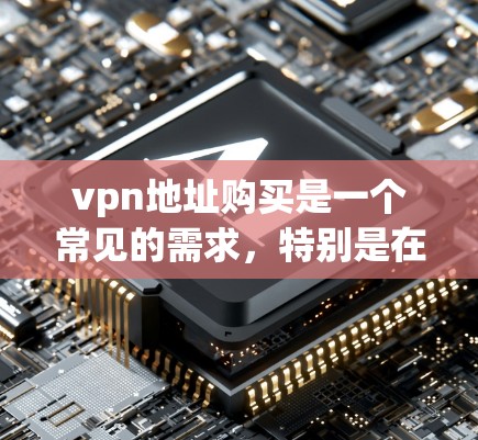 vpn地址购买是一个常见的需求，特别是在需要连接互联网或进行VPN服务时。以下是购买vpn地址的步骤和方法