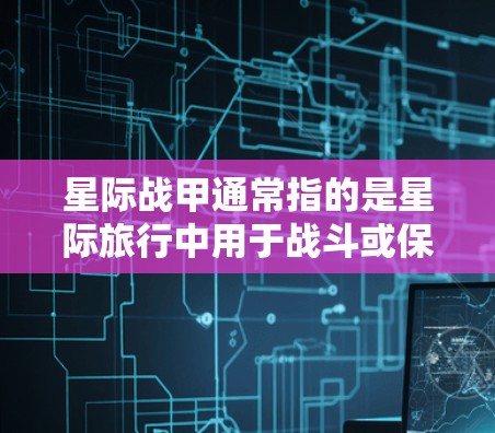星际战甲通常指的是星际旅行中用于战斗或保护的装备，类似于科幻小说或电影中提到的战斗服、甲板或其他甲板装备。这些装备在星际旅行中可能用于防御、攻击或执行任务