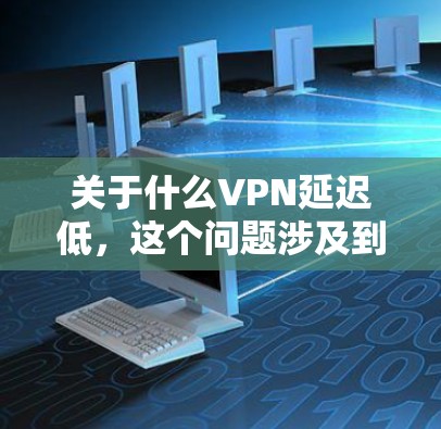 关于什么VPN延迟低，这个问题涉及到VPN服务的延迟问题，这通常与多种因素有关。以下是一些可能的原因和考虑因素
