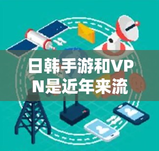 日韩手游和VPN是近年来流行的娱乐方式之一，但也有一些需要注意的地方。以下是关于日韩手游和VPN的一些常见问题和建议