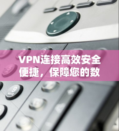 VPN连接高效安全便捷，保障您的数据安全与隐私