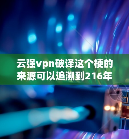 云强vpn破译这个梗的来源可以追溯到216年的某段时间。它最初出现在某个技术圈内，可能与云和强vpn有关。后来，它逐渐被广泛传播，成为一种网络流行语。以下是对其含义的详细解析