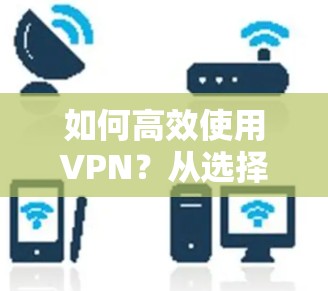 如何高效使用VPN?从选择到安全配置,一文全解 如何高效使用VPN?从选择到安全配置,一文全解