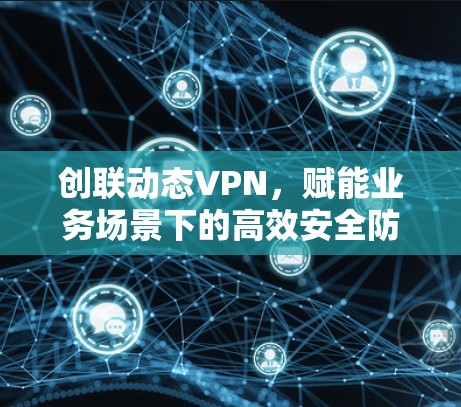 创联动态VPN,赋能业务场景下的高效安全防护 创联动态VPN,赋能业务场景下的高效安全防护