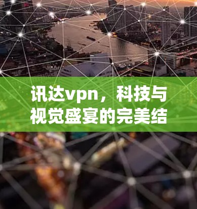 讯达vpn,科技与视觉盛宴的完美结合 讯达vpn,科技与视觉盛宴的完美结合