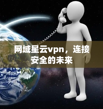 网域星云vpn,连接安全的未来 网域星云vpn,连接安全的未来