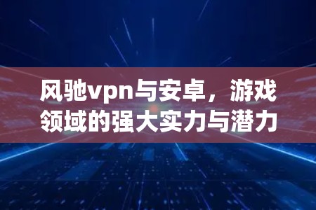 风驰vpn与安卓,游戏领域的强大实力与潜力 风驰vpn与安卓,游戏领域的强大实力与潜力