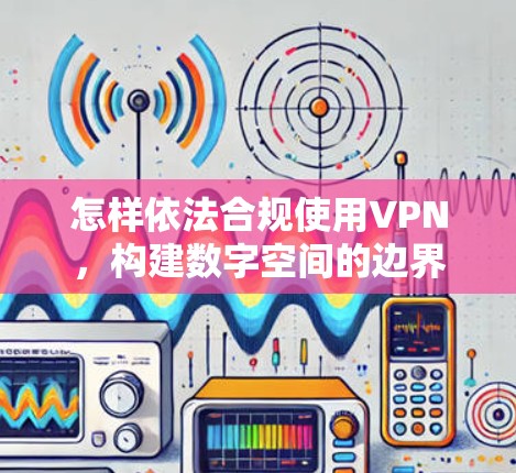 怎样依法合规使用VPN,构建数字空间的边界 怎样依法合规使用VPN,构建数字空间的边界