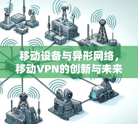 移动设备与异形网络,移动VPN的创新与未来 移动设备与异形网络,移动VPN的创新与未来