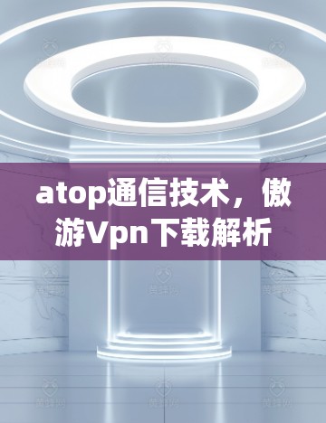 atop通信技术,傲游Vpn下载解析 atop通信技术,傲游Vpn下载解析