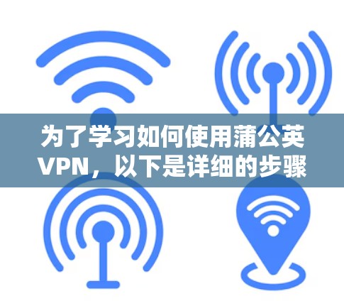 为了学习如何使用蒲公英VPN,以下是详细的步骤和建议 为了学习如何使用蒲公英VPN,以下是详细的步骤和建议