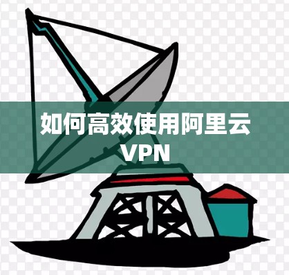 如何高效使用阿里云VPN 如何高效使用阿里云VPN