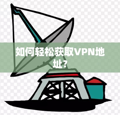 如何轻松获取VPN地址? 如何轻松获取VPN地址?