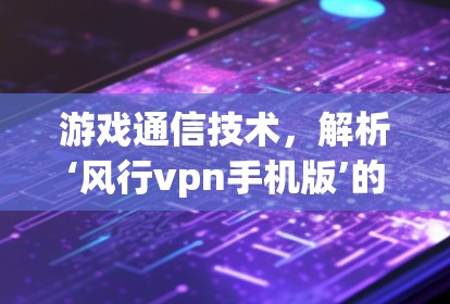 游戏通信技术,解析‘风行vpn手机版’的使命与未来 游戏通信技术,解析‘风行vpn手机版’的使命与未来