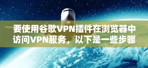 要使用谷歌VPN插件在浏览器中访问VPN服务,以下是一些步骤和建议 要使用谷歌VPN插件在浏览器中访问VPN服务,以下是一些步骤和建议