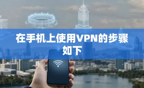 在手机上使用VPN的步骤如下 在手机上使用VPN的步骤如下