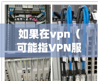 如果在vpn(可能指VPN服务)服务连接不上,通常有以下几种可能的原因 如果在vpn(可能指VPN服务)服务连接不上,通常有以下几种可能的原因