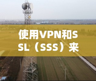 使用VPN和SSL(SSS)来访问外部网站是安全且高效的网络访问方式。以下是具体的步骤和注意事项 使用VPN和SSL(SSS)来访问外部网站是安全且高效的网络访问方式。以下是具体的步骤和注意事项