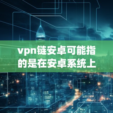 vpn链安卓可能指的是在安卓系统上使用的VPN链管理工具或包管理器。以下是一些可能的解释和内容 vpn链安卓可能指的是在安卓系统上使用的VPN链管理工具或包管理器。以下是一些可能的解释和内容