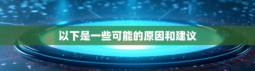 以下是一些可能的原因和建议 以下是一些可能的原因和建议