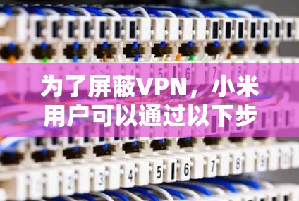为了屏蔽VPN,小米用户可以通过以下步骤操作 为了屏蔽VPN,小米用户可以通过以下步骤操作