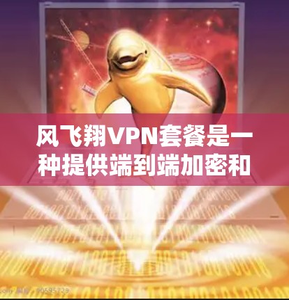 风飞翔VPN套餐是一种提供端到端加密和多设备连接功能的VPN服务,适合需要保护个人或家庭数据隐私的用户。以下是对风飞翔VPN套餐的详细分析 风飞翔VPN套餐是一种提供端到端加密和多设备连接功能的VPN服务,适合需要保护个人或家庭数据隐私的用户。以下是对风飞翔VPN套餐的详细分析