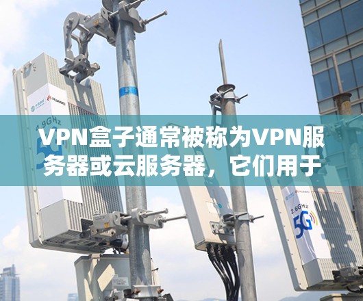 VPN盒子通常被称为VPN服务器或云服务器,它们用于提供VPN服务。以下是几种常见的VPN盒子类型和推荐 VPN盒子通常被称为VPN服务器或云服务器,它们用于提供VPN服务。以下是几种常见的VPN盒子类型和推荐