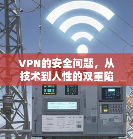 VPN的安全问题,从技术到人性的双重陷阱 VPN的安全问题,从技术到人性的双重陷阱