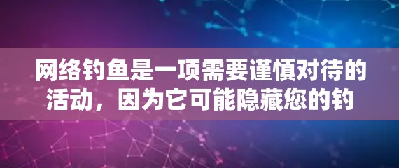 网络钓鱼是一项需要谨慎对待的活动,因为它可能隐藏您的钓鱼软件,导致潜在的网络安全威胁。以下是一些步骤和建议,帮助您更好地理解和使用网络钓鱼 网络钓鱼是一项需要谨慎对待的活动,因为它可能隐藏您的钓鱼软件,导致潜在的网络安全威胁。以下是一些步骤和建议,帮助您更好地理解和使用网络钓鱼