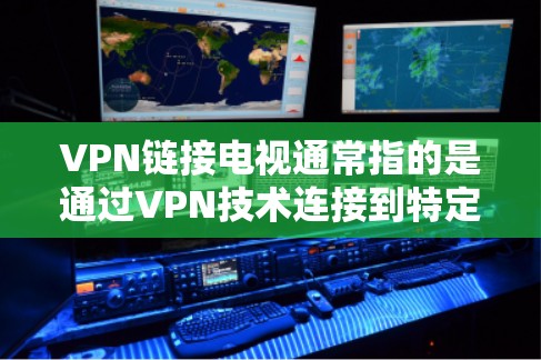 VPN链接电视通常指的是通过VPN技术连接到特定的VPN链接,用于观看特定的视频或网站。这些链接可能包含特定的VPN服务或平台,用于访问特定的内容或资源 VPN链接电视通常指的是通过VPN技术连接到特定的VPN链接,用于观看特定的视频或网站。这些链接可能包含特定的VPN服务或平台,用于访问特定的内容或资源