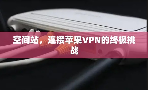 空间站,连接苹果VPN的终极挑战 空间站,连接苹果VPN的终极挑战