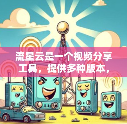 流星云是一个视频分享工具,提供多种版本,如免费版、标准版和专业版,适合个人和机构使用。以下是下载流星云的步骤 流星云是一个视频分享工具,提供多种版本,如免费版、标准版和专业版,适合个人和机构使用。以下是下载流星云的步骤
