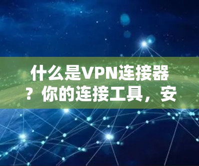 什么是VPN连接器?你的连接工具,安全可靠,连接更便捷! 什么是VPN连接器?你的连接工具,安全可靠,连接更便捷!
