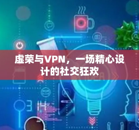 虚荣与VPN,一场精心设计的社交狂欢 虚荣与VPN,一场精心设计的社交狂欢