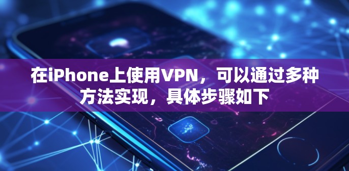 在iPhone上使用VPN,可以通过多种方法实现,具体步骤如下 在iPhone上使用VPN,可以通过多种方法实现,具体步骤如下