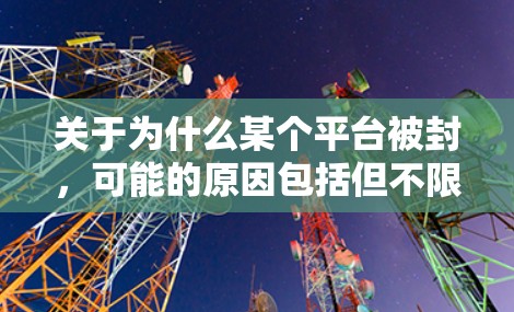 关于为什么某个平台被封,可能的原因包括但不限于 关于为什么某个平台被封,可能的原因包括但不限于