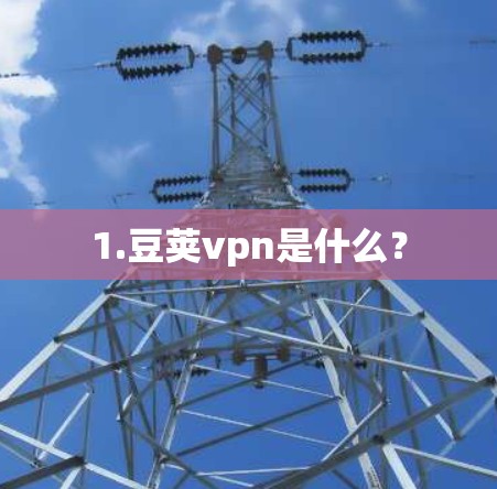 1.豆荚vpn是什么? 1.豆荚vpn是什么?