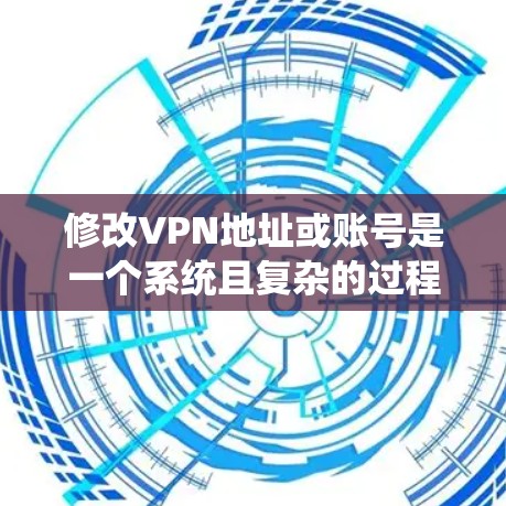 修改VPN地址或账号是一个系统且复杂的过程，需要遵循正确的步骤和注意事项。以下是一个清晰的步骤指南，帮助您顺利完成修改