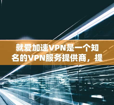就爱加速VPN是一个知名的VPN服务提供商，提供高速、安全的VPN连接。如果你想下载就爱加速VPN，可以按照以下步骤操作
