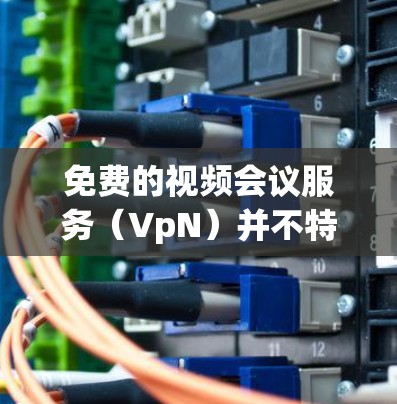 免费的视频会议服务（VpN）并不特别常见，但有一些免费的工具和平台可以满足基本的需求。以下是一些免费的VpN解决方案