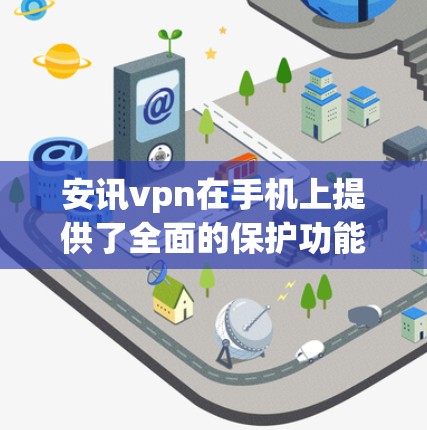 安讯vpn在手机上提供了全面的保护功能，确保用户的数据和信息不被恶意利用。以下是安讯vpn在手机上的具体保护措施