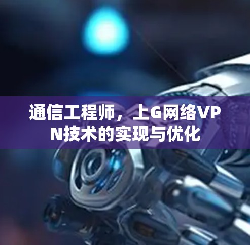 通信工程师,上G网络VPN技术的实现与优化 通信工程师,上G网络VPN技术的实现与优化