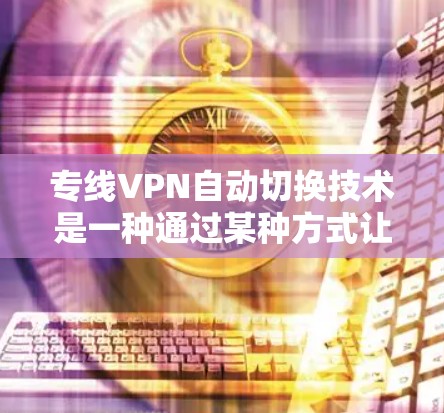 专线VPN自动切换技术是一种通过某种方式让VPN服务在不用户主动选择的情况下自动切换到另一个VPN来连接的能力。这种技术通常用于提高用户体验，减少用户等待时间，同时确保网络的安全性和稳定性