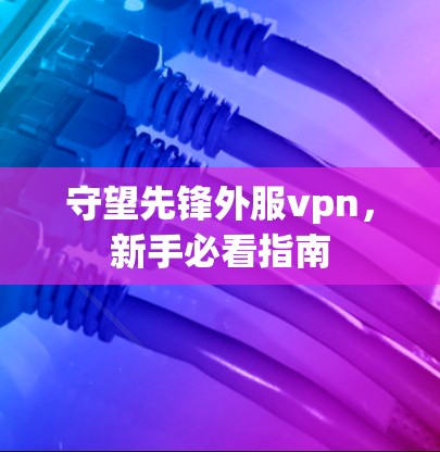 守望先锋外服vpn,新手必看指南 守望先锋外服vpn,新手必看指南