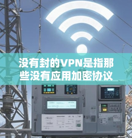 没有封的VPN是指那些没有应用加密协议、没有提供加密包数量或加密密钥保护的VPN服务。虽然这种情况在合法的VPN服务中较为少见,但理论上存在。以下是关于没有封VPN的一些关键点 没有封的VPN是指那些没有应用加密协议、没有提供加密包数量或加密密钥保护的VPN服务。虽然这种情况在合法的VPN服务中较为少见,但理论上存在。以下是关于没有封VPN的一些关键点